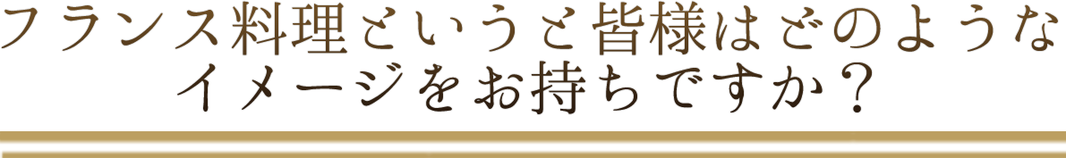 フランス料理というと皆様はどのようなイメージをお持ちですか?If it is called French cuisine, what kind of image do you have?